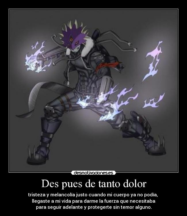 Des pues de tanto dolor - tristeza y melancolía justo cuando mi cuerpo ya no podía, 
llegaste a mi vida para darme la fuerza que necesitaba
para seguir adelante y protegerte sin temor alguno.