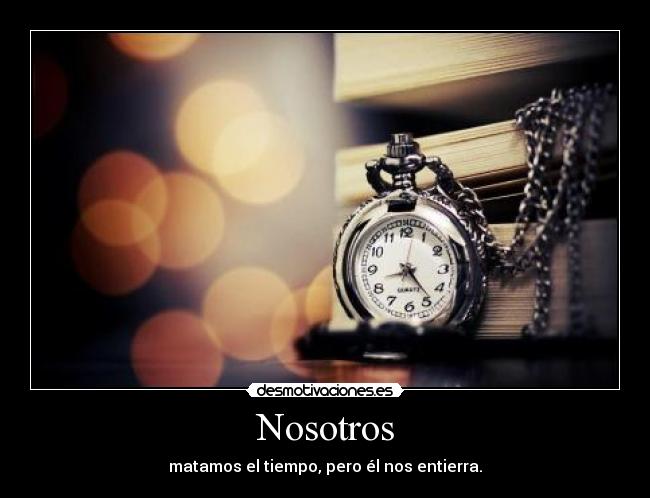 Nosotros - matamos el tiempo, pero él nos entierra.