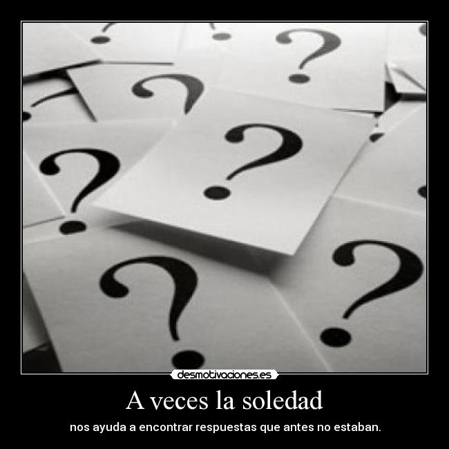 A veces la soledad - nos ayuda a encontrar respuestas que antes no estaban.