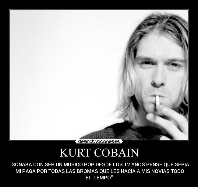 KURT COBAIN - SOÑABA CON SER UN MÚSICO POP DESDE LOS 12 AÑOS PENSÉ QUE SERÍA
MI PAGA POR TODAS LAS BROMAS QUE LES HACÍA A MIS NOVIAS TODO
EL TIEMPO
