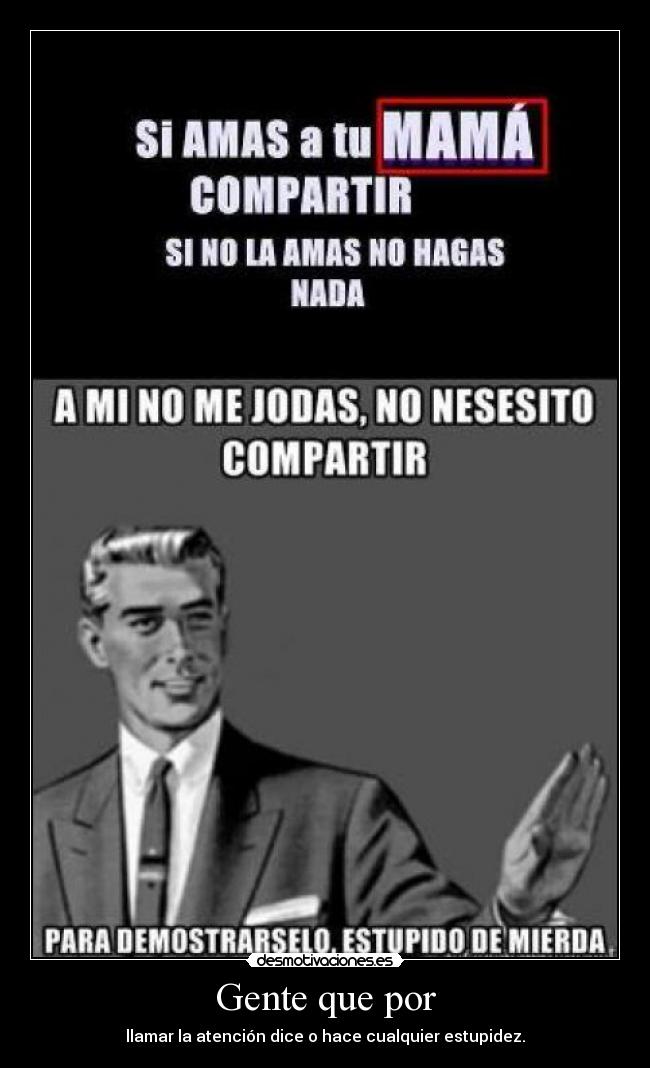 Gente que por - llamar la atención dice o hace cualquier estupidez.