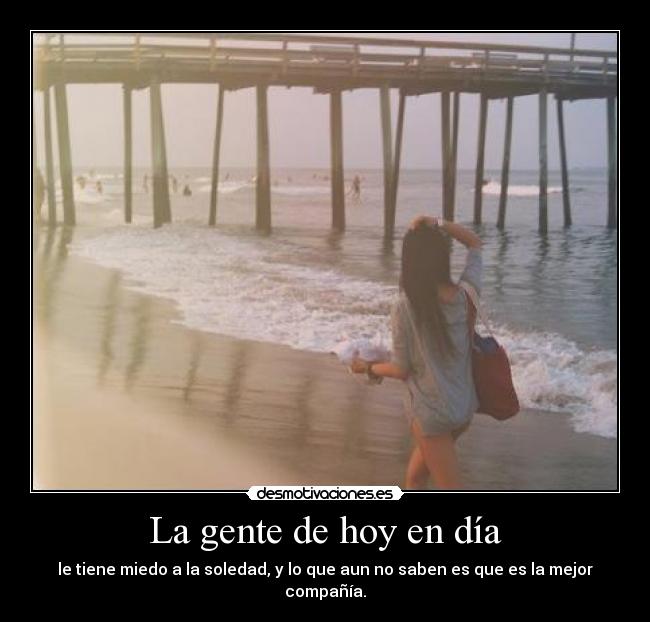 La gente de hoy en día - le tiene miedo a la soledad, y lo que aun no saben es que es la mejor compañía.