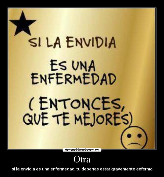Otra - si la envidia es una enfermedad, tu deberías estar gravemente enfermo