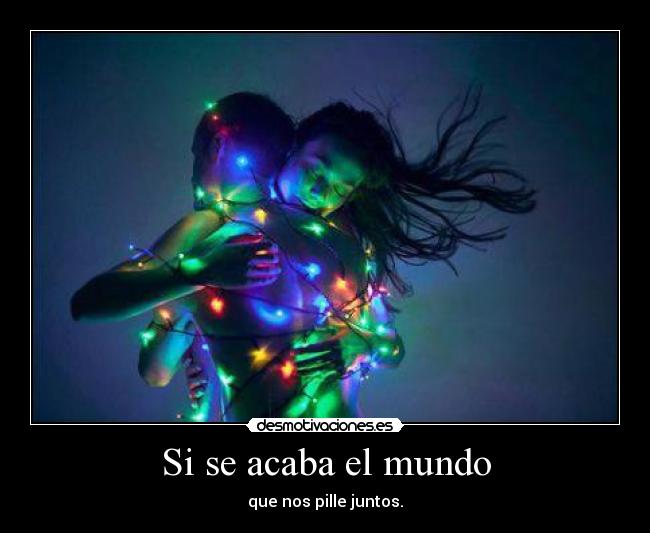 Si se acaba el mundo - que nos pille juntos.