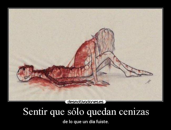 Sentir que sólo quedan cenizas - de lo que un día fuiste.