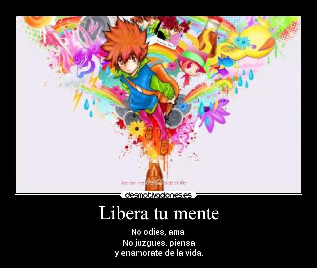 Libera tu mente - No odies, ama
No juzgues, piensa
y enamorate de la vida.