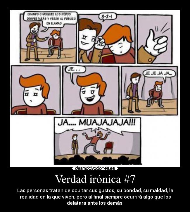 Verdad irónica #7 - Las personas tratan de ocultar sus gustos, su bondad, su maldad, la
realidad en la que viven, pero al final siempre ocurrirá algo que los
delatara ante los demás.