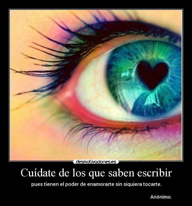 Cuídate de los que saben escribir - pues tienen el poder de enamorarte sin siquiera tocarte.
Anónimo.