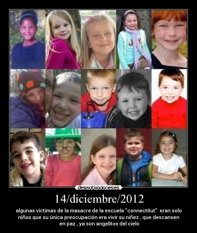 14/diciembre/2012 - algunas victimas de la masacre de la escuela connectitut eran solo
niños que su única preocupación era vivir su niñez , que descansen
en paz , ya son angelitos del cielo