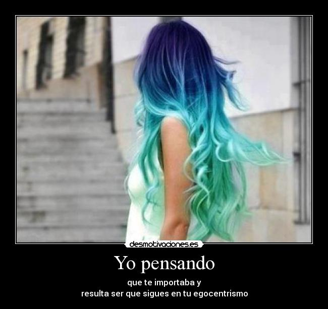 Yo pensando - que te importaba y
resulta ser que sigues en tu egocentrismo