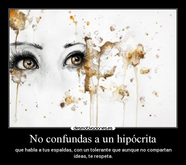 No confundas a un hipócrita - que habla a tus espaldas, con un tolerante que aunque no compartan
ideas, te respeta.