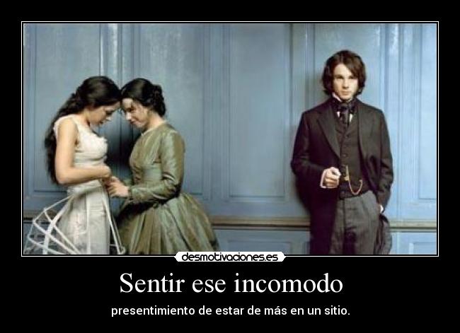 Sentir ese incomodo - presentimiento de estar de más en un sitio.