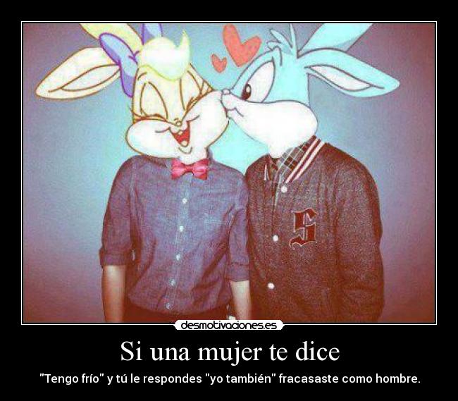 Si una mujer te dice - Tengo frío y tú le respondes yo también fracasaste como hombre.
