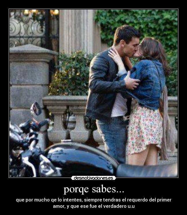 porqe sabes... - que por mucho qe lo intentes, siempre tendras el requerdo del primer
amor, y que ese fue el verdadero u.u