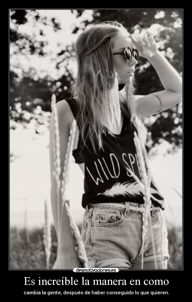 Es increíble la manera en como - cambia la gente, después de haber conseguido lo que quieren.