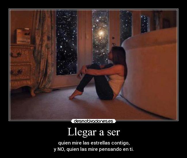 Llegar a ser - quien mire las estrellas contigo,
y NO, quien las mire pensando en ti.