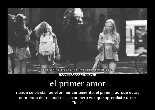 el primer amor - nunca se olvida, fue el primer sentimiento, el primer ¨porque estas
sonriendo de tus padres¨ , la primera vez que aprendiste a ser
feliz