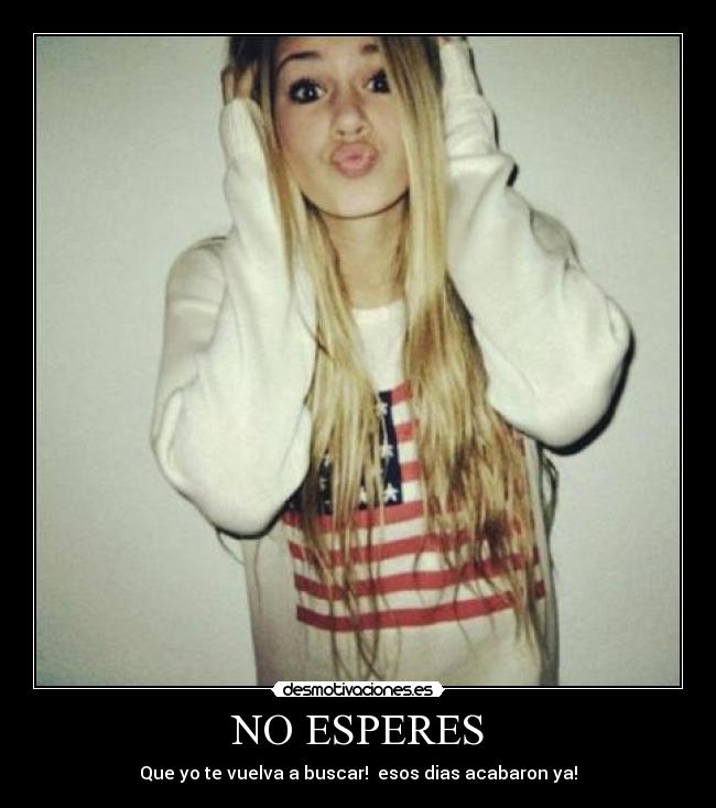 NO ESPERES - Que yo te vuelva a buscar! esos dias acabaron ya!