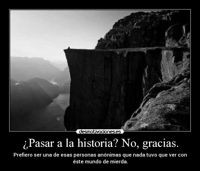 ¿Pasar a la historia? No, gracias. - Prefiero ser una de esas personas anónimas que nada tuvo que ver con
éste mundo de mierda.