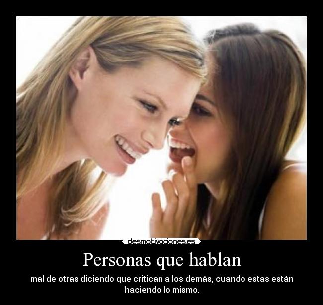 Personas que hablan - mal de otras diciendo que critican a los demás, cuando estas están
haciendo lo mismo.