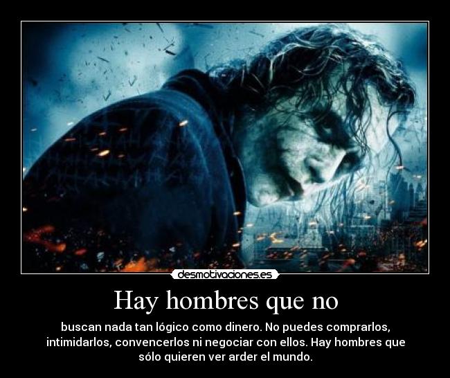 Hay hombres que no - buscan nada tan lógico como dinero. No puedes comprarlos,
intimidarlos, convencerlos ni negociar con ellos. Hay hombres que
sólo quieren ver arder el mundo.