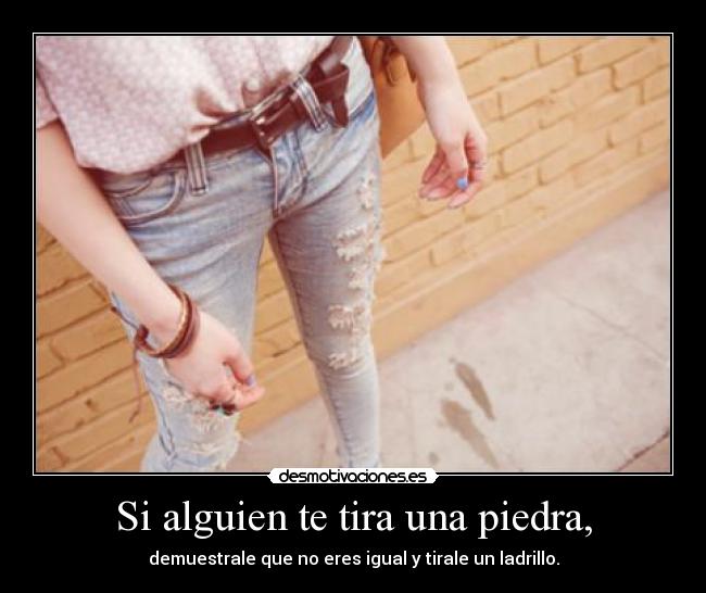 Si alguien te tira una piedra, - demuestrale que no eres igual y tirale un ladrillo.