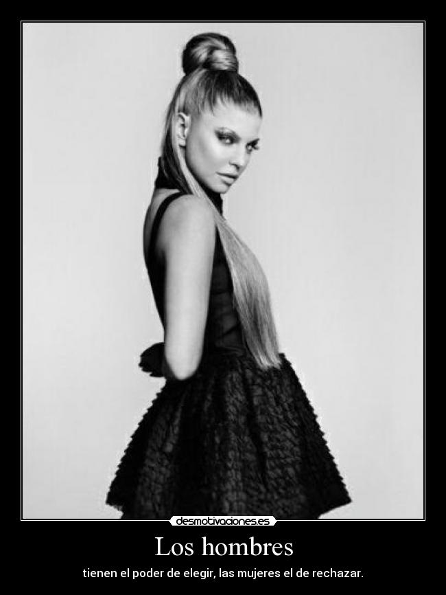 Los hombres - tienen el poder de elegir, las mujeres el de rechazar.