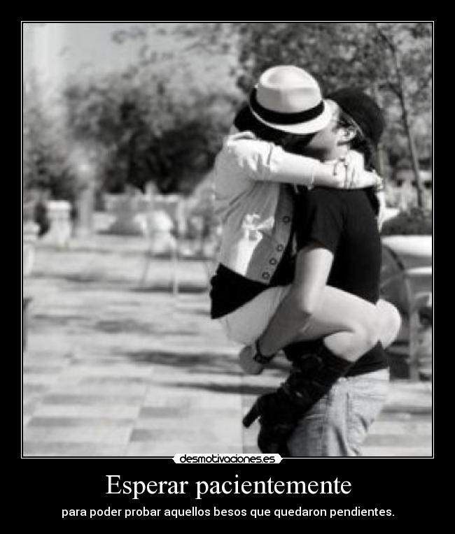 Esperar pacientemente - para poder probar aquellos besos que quedaron pendientes.