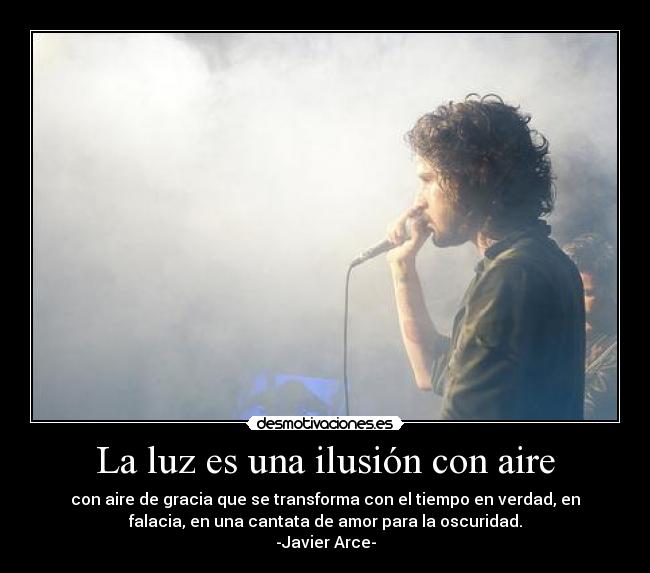La luz es una ilusión con aire - con aire de gracia que se transforma con el tiempo en verdad, en
falacia, en una cantata de amor para la oscuridad.
-Javier Arce-