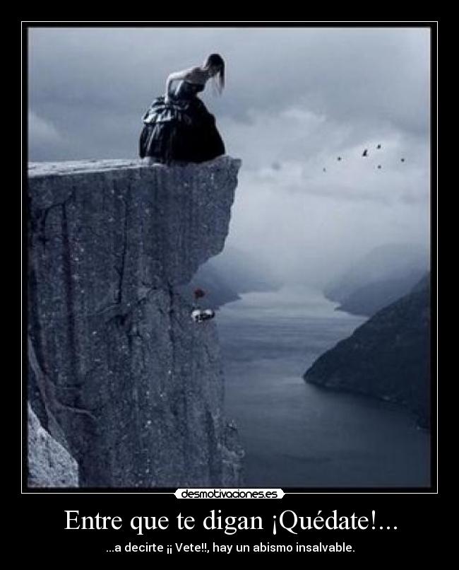Entre que te digan ¡Quédate!... - ...a decirte ¡¡ Vete!!, hay un abismo insalvable.