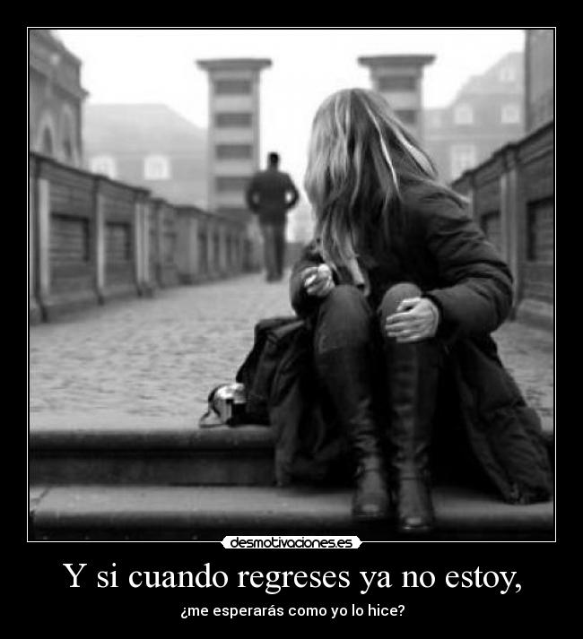 Y si cuando regreses ya no estoy, - ¿me esperarás como yo lo hice?