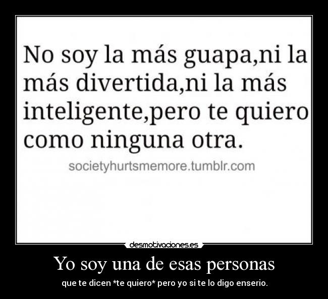 Yo soy una de esas personas - que te dicen *te quiero* pero yo si te lo digo enserio.