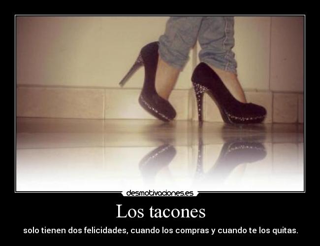 Los tacones - solo tienen dos felicidades, cuando los compras y cuando te los quitas.