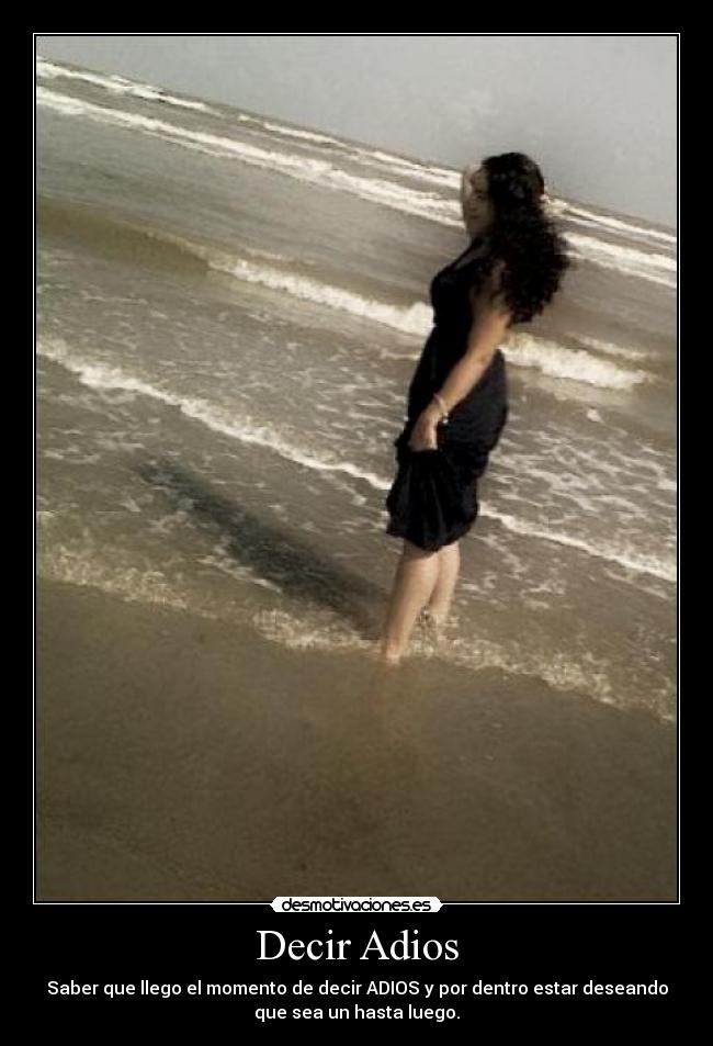Decir Adios - Saber que llego el momento de decir ADIOS y por dentro estar deseando
que sea un hasta luego.