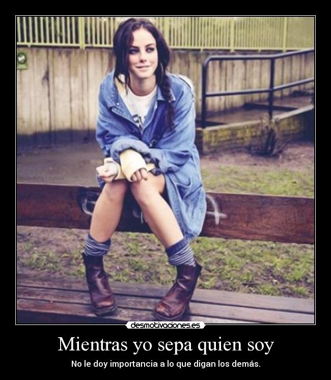 Mientras yo sepa quien soy - No le doy importancia a lo que digan los demás.