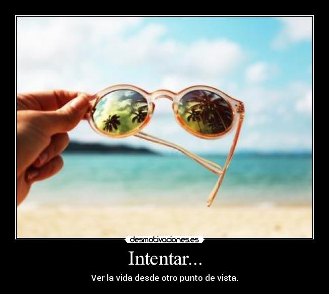 Intentar... - Ver la vida desde otro punto de vista.