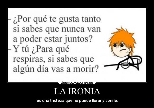 LA IRONIA - es una tristeza que no puede llorar y sonríe.