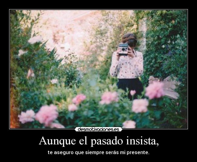 Aunque el pasado insista, - te aseguro que siempre serás mi presente.