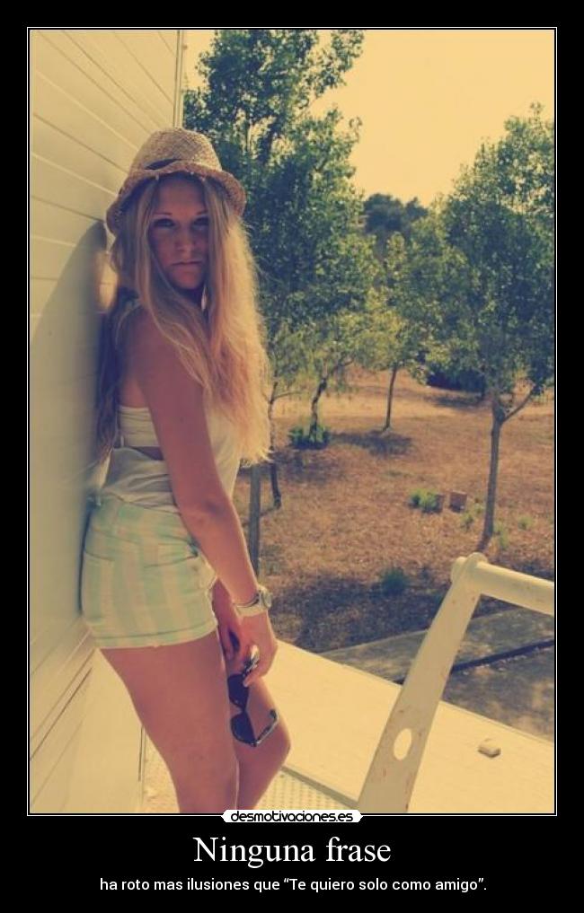 Ninguna frase - ha roto mas ilusiones que “Te quiero solo como amigo”.