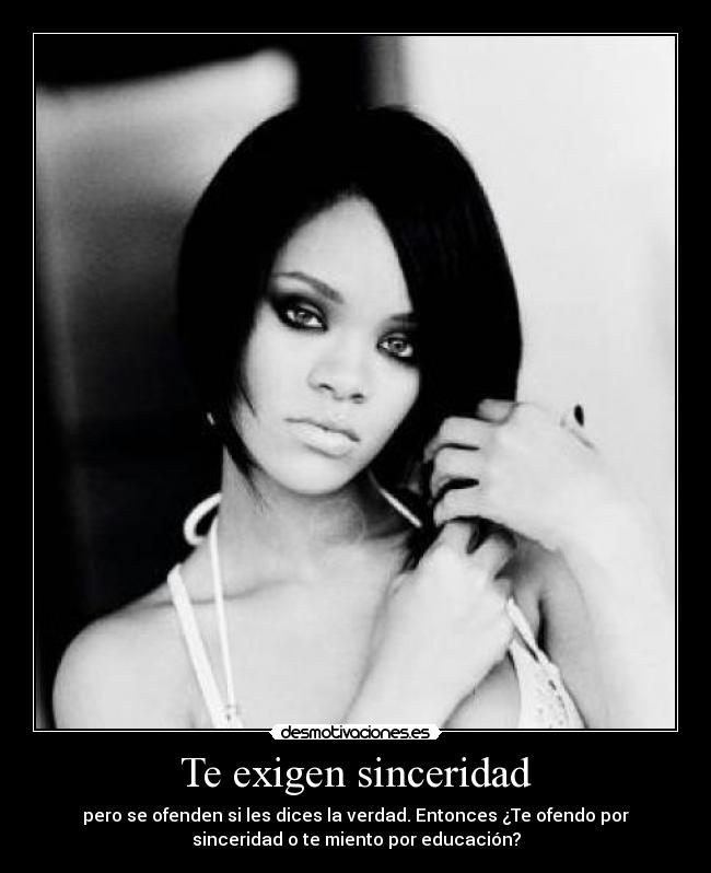 Te exigen sinceridad - pero se ofenden si les dices la verdad. Entonces ¿Te ofendo por
sinceridad o te miento por educación?