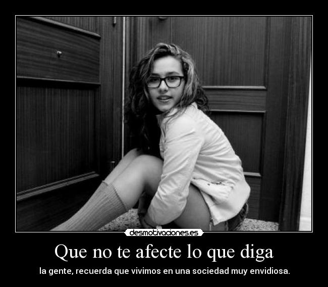 Que no te afecte lo que diga - la gente, recuerda que vivimos en una sociedad muy envidiosa.
