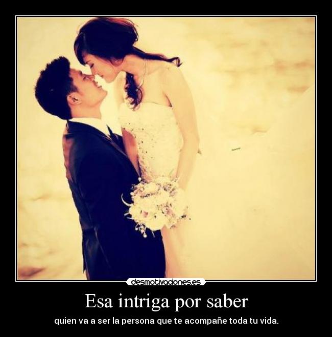 Esa intriga por saber - quien va a ser la persona que te acompañe toda tu vida.