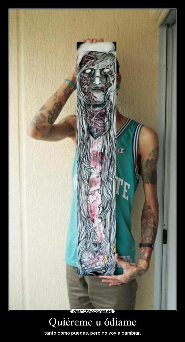 Quiéreme u ódiame - tanto como puedas, pero no voy a cambiar.