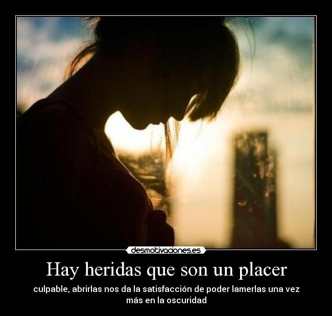 Hay heridas que son un placer - culpable, abrirlas nos da la satisfacción de poder lamerlas una vez
más en la oscuridad