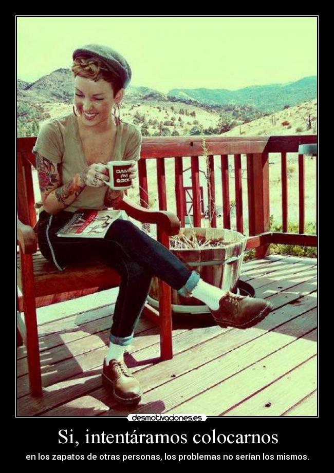 Si, intentáramos colocarnos - en los zapatos de otras personas, los problemas no serían los mismos.