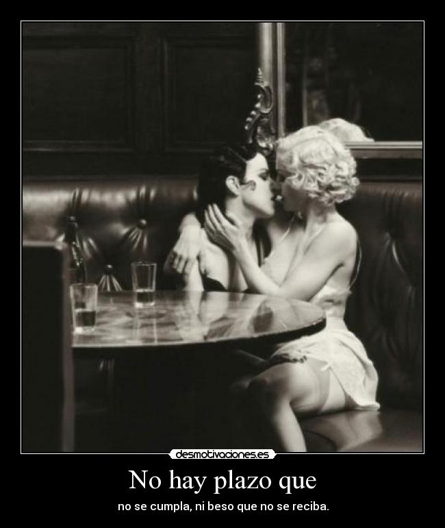 No hay plazo que - no se cumpla, ni beso que no se reciba.