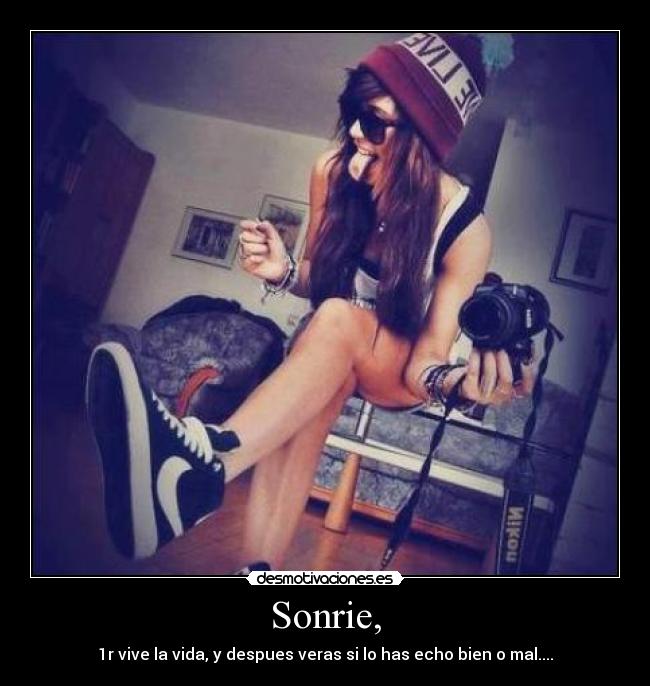 Sonrie, - 1r vive la vida, y despues veras si lo has echo bien o mal....