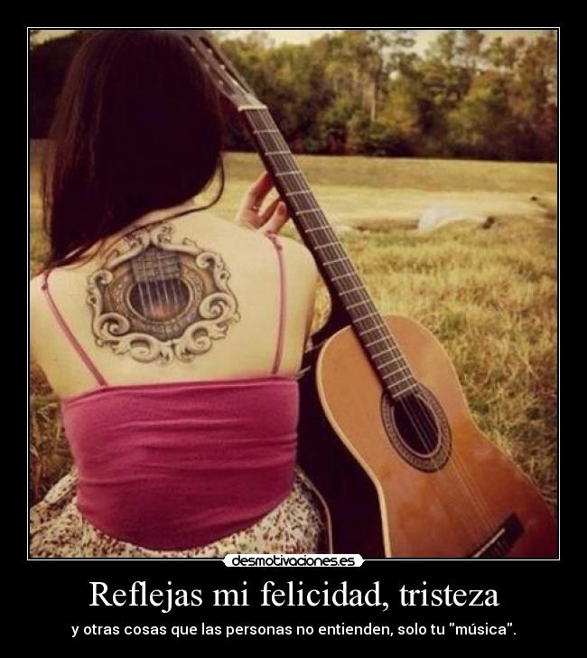 Reflejas mi felicidad, tristeza - y otras cosas que las personas no entienden, solo tu música.