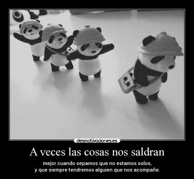 A veces las cosas nos saldran - mejor cuando sepamos que no estamos solos,
y que siempre tendremos alguien que nos acompañe.