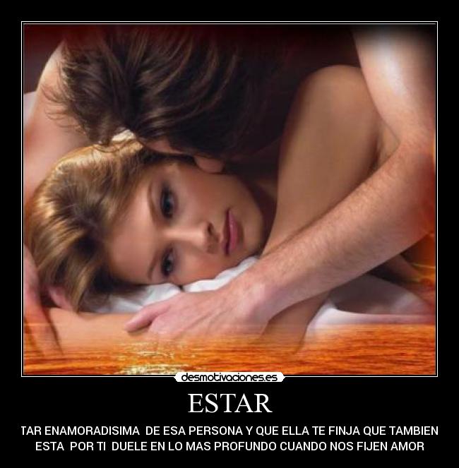 ESTAR - ESTAR ENAMORADISIMA DE ESA PERSONA Y QUE ELLA TE FINJA QUE TAMBIEN LO
ESTA POR TI DUELE EN LO MAS PROFUNDO CUANDO NOS FIJEN AMOR
